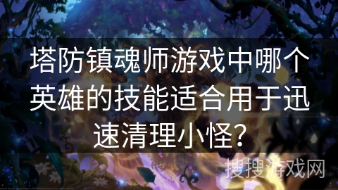 塔防镇魂师游戏中哪个英雄的技能适合用于迅速清理小怪? 塔防镇魂师游戏中哪个英雄的技能适合用于迅速清理小怪?