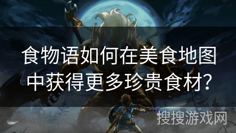 食物语如何在美食地图中获得更多珍贵食材? 食物语如何在美食地图中获得更多珍贵食材?