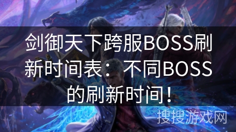 剑御天下跨服BOSS刷新时间表:不同BOSS的刷新时间! 剑御天下跨服BOSS刷新时间表:不同BOSS的刷新时间!