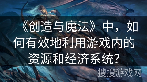 《创造与魔法》中,如何有效地利用游戏内的资源和经济系统? 《创造与魔法》中,如何有效地利用游戏内的资源和经济系统?