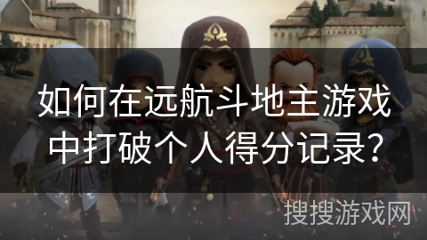 如何在远航斗地主游戏中打破个人得分记录? 如何在远航斗地主游戏中打破个人得分记录?