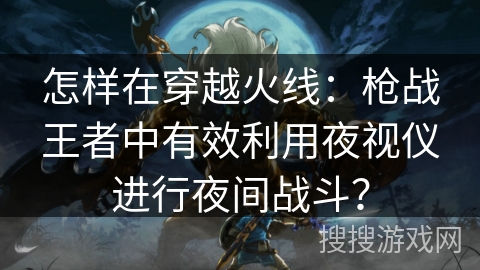 怎样在穿越火线:枪战王者中有效利用夜视仪进行夜间战斗? 怎样在穿越火线:枪战王者中有效利用夜视仪进行夜间战斗?