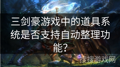 三剑豪游戏中的道具系统是否支持自动整理功能? 三剑豪游戏中的道具系统是否支持自动整理功能?