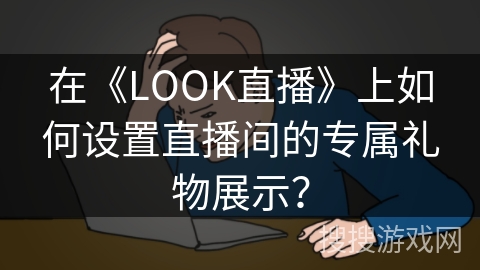 在《LOOK直播》上如何设置直播间的专属礼物展示? 在《LOOK直播》上如何设置直播间的专属礼物展示?