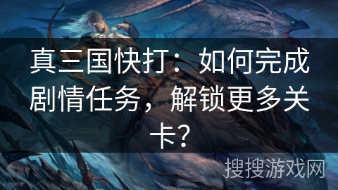 真三国快打:如何完成剧情任务,解锁更多关卡? 真三国快打:如何完成剧情任务,解锁更多关卡?