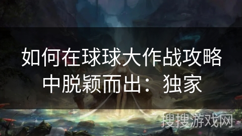 如何在球球大作战攻略中脱颖而出:独家 如何在球球大作战攻略中脱颖而出:独家