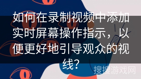如何在录制视频中添加实时屏幕操作指示,以便更好地引导观众的视线? 如何在录制视频中添加实时屏幕操作指示,以便更好地引导观众的视线?