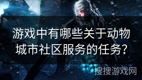 游戏中有哪些关于动物城市社区服务的任务？