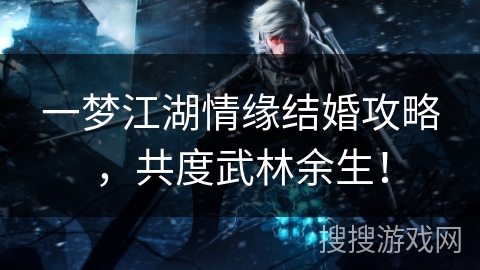 一梦江湖情缘结婚攻略,共度武林余生! 一梦江湖情缘结婚攻略,共度武林余生!