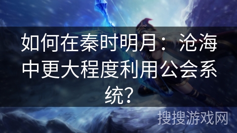 如何在秦时明月：沧海中更大程度利用公会系统？