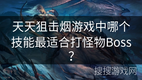天天狙击烟游戏中哪个技能最适合打怪物Boss? 天天狙击烟游戏中哪个技能最适合打怪物Boss?