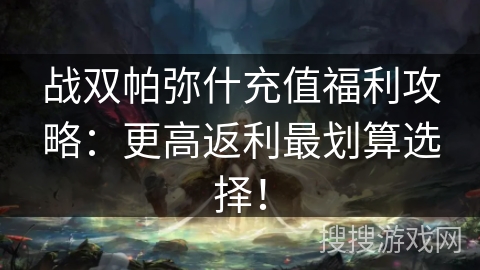 战双帕弥什充值福利攻略:更高返利最划算选择! 战双帕弥什充值福利攻略:更高返利最划算选择!