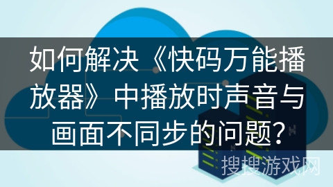 如何解决《快码万能播放器》中播放时声音与画面不同步的问题？