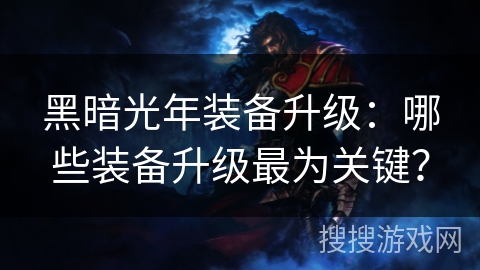 黑暗光年装备升级:哪些装备升级最为关键? 黑暗光年装备升级:哪些装备升级最为关键?