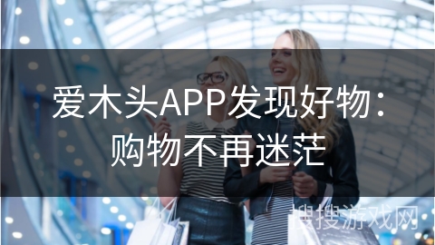 爱木头APP发现好物:购物不再迷茫