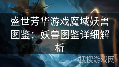 盛世芳华游戏魔域妖兽图鉴:妖兽图鉴详细解析 盛世芳华游戏魔域妖兽图鉴:妖兽图鉴详细解析