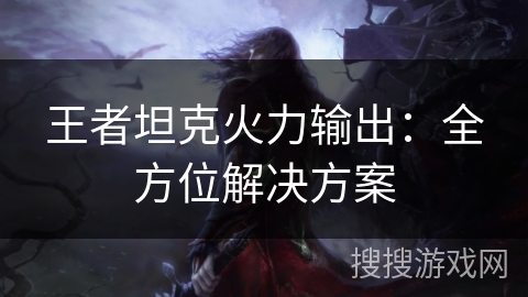 王者坦克火力输出:全方位解决方案 王者坦克火力输出:全方位解决方案
