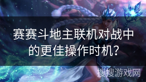 赛赛斗地主联机对战中的更佳操作时机? 赛赛斗地主联机对战中的更佳操作时机?