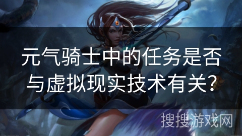 元气骑士中的任务是否与虚拟现实技术有关？