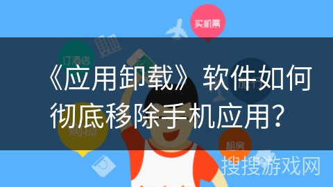 《应用卸载》软件如何彻底移除手机应用？