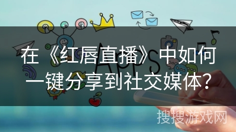 在《红唇直播》中如何一键分享到社交媒体？