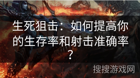 生死狙击：如何提高你的生存率和射击准确率？