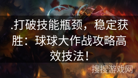 .打破技能瓶颈，稳定获胜：球球大作战攻略高效技法！