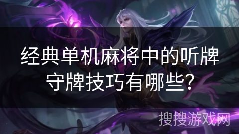 经典单机麻将中的听牌守牌技巧有哪些? 经典单机麻将中的听牌守牌技巧有哪些?