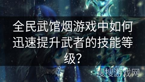 全民武馆烟游戏中如何迅速提升武者的技能等级？