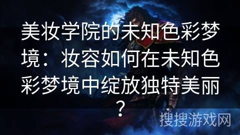 美妆学院的未知色彩梦境：妆容如何在未知色彩梦境中绽放独特美丽？