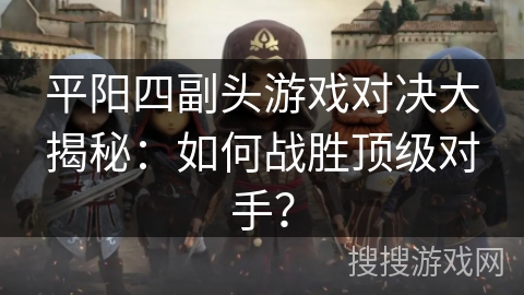 平阳四副头游戏对决大揭秘：如何战胜顶级对手？
