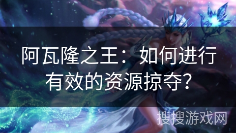 阿瓦隆之王：如何进行有效的资源掠夺？