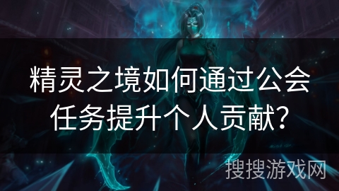 精灵之境如何通过公会任务提升个人贡献? 精灵之境如何通过公会任务提升个人贡献?