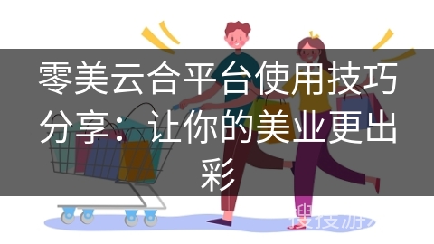 零美云合平台使用技巧分享:让你的美业更出彩