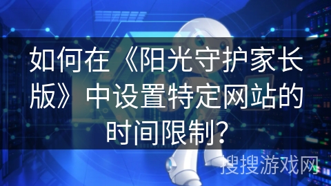 如何在《阳光守护家长版》中设置特定网站的时间限制? 如何在《阳光守护家长版》中设置特定网站的时间限制?