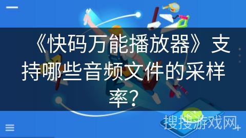 《快码万能播放器》支持哪些音频文件的采样率? 《快码万能播放器》支持哪些音频文件的采样率?