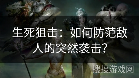 生死狙击:如何防范敌人的突然袭击? 生死狙击:如何防范敌人的突然袭击?