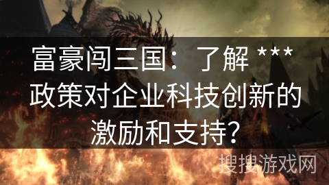 富豪闯三国：了解 *** 政策对企业科技创新的激励和支持？