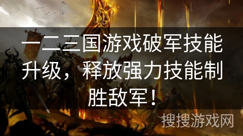 一二三国游戏破军技能升级,释放强力技能制胜敌军! 一二三国游戏破军技能升级,释放强力技能制胜敌军!