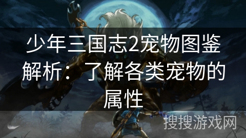 少年三国志2宠物图鉴解析:了解各类宠物的属性 少年三国志2宠物图鉴解析:了解各类宠物的属性