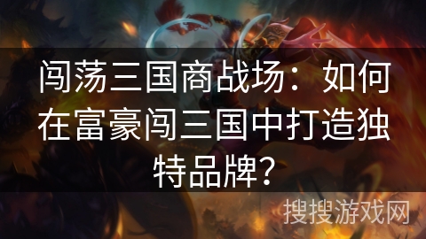 闯荡三国商战场:如何在富豪闯三国中打造独特品牌? 闯荡三国商战场:如何在富豪闯三国中打造独特品牌?