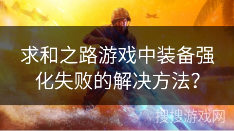 求和之路游戏中装备强化失败的解决方法? 求和之路游戏中装备强化失败的解决方法?