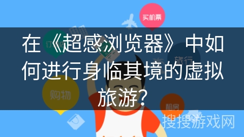 在《超感浏览器》中如何进行身临其境的虚拟旅游？