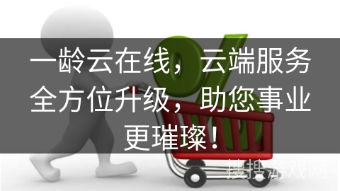 一龄云在线,云端服务全方位升级,助您事业更璀璨!