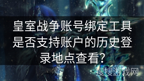 皇室战争账号绑定工具是否支持账户的历史登录地点查看？