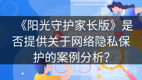 《阳光守护家长版》是否提供关于网络隐私保护的案例分析？