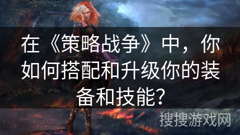 在《策略战争》中，你如何搭配和升级你的装备和技能？