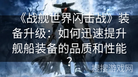 《战舰世界闪击战》装备升级:如何迅速提升舰船装备的品质和性能? 《战舰世界闪击战》装备升级:如何迅速提升舰船装备的品质和性能?
