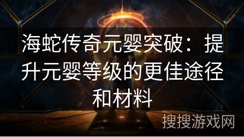 海蛇传奇元婴突破：提升元婴等级的更佳途径和材料