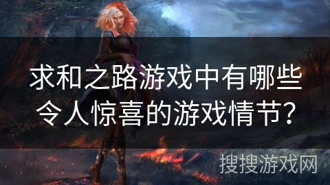 求和之路游戏中有哪些令人惊喜的游戏情节? 求和之路游戏中有哪些令人惊喜的游戏情节?